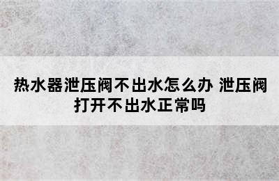 热水器泄压阀不出水怎么办 泄压阀打开不出水正常吗